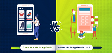 Ecommerce Mobile App Builder Vs. Custom Mobile App Development