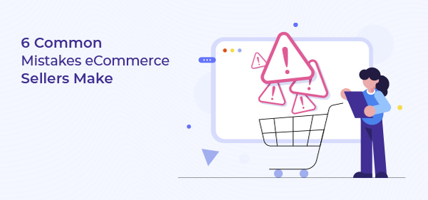 6 Common Mistakes eCommerce Sellers Make [and How to Avoid It]
