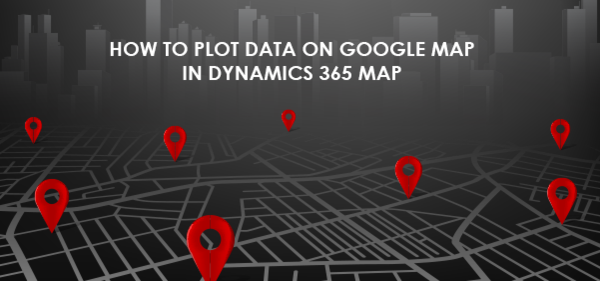 How to Plot Data on Google Map in Dynamics 365 Map