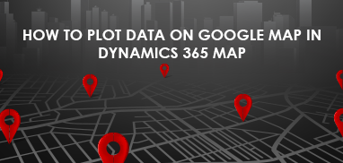 How to Plot Data on Google Map in Dynamics 365 Map