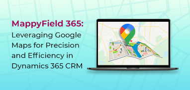 MappyField 365: Leveraging Google Maps for Precision and Efficiency in Dynamics 365 CRM