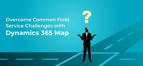 Overcome Common Field Service Challenges with Dynamics 365 Map