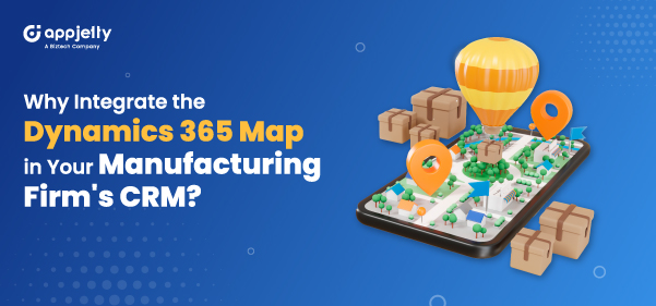 Why Integrate the Dynamics 365 Map in Your Manufacturing Firm's CRM?